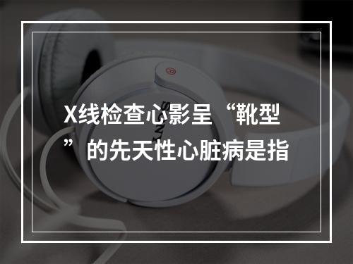 X线检查心影呈“靴型”的先天性心脏病是指