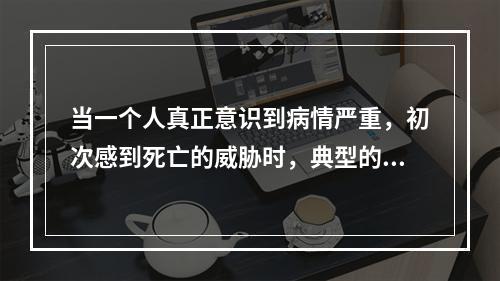 当一个人真正意识到病情严重，初次感到死亡的威胁时，典型的反应