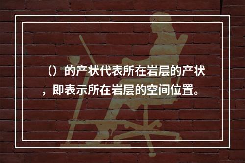 （）的产状代表所在岩层的产状，即表示所在岩层的空间位置。