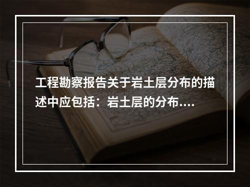 工程勘察报告关于岩土层分布的描述中应包括：岩土层的分布.产状