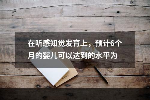 在听感知觉发育上，预计6个月的婴儿可以达到的水平为