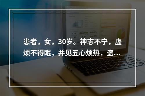 患者，女，30岁。神志不宁，虚烦不得眠，并见五心烦热，盗汗，