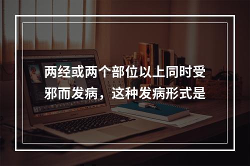 两经或两个部位以上同时受邪而发病，这种发病形式是