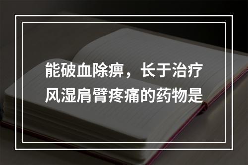 能破血除痹，长于治疗风湿肩臂疼痛的药物是