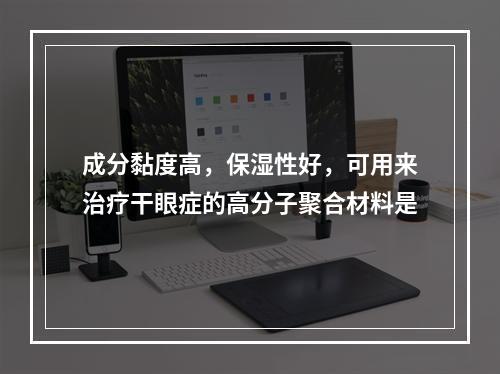 成分黏度高，保湿性好，可用来治疗干眼症的高分子聚合材料是