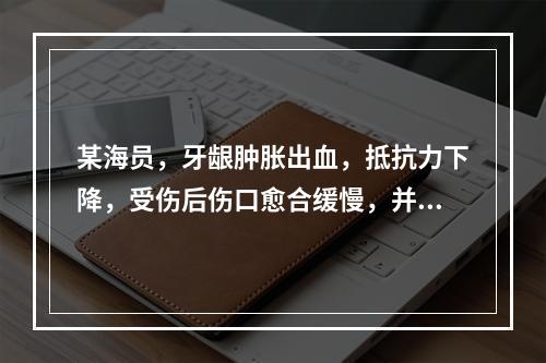 某海员，牙龈肿胀出血，抵抗力下降，受伤后伤口愈合缓慢，并伴