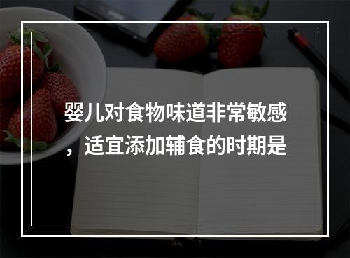 婴儿对食物味道非常敏感，适宜添加辅食的时期是