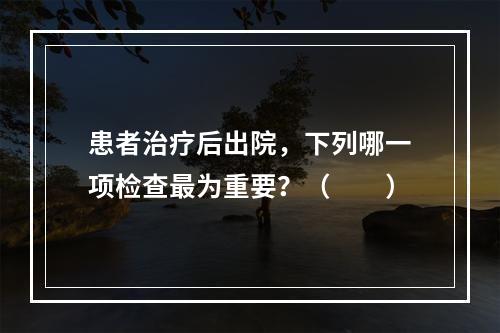 患者治疗后出院，下列哪一项检查最为重要？（　　）