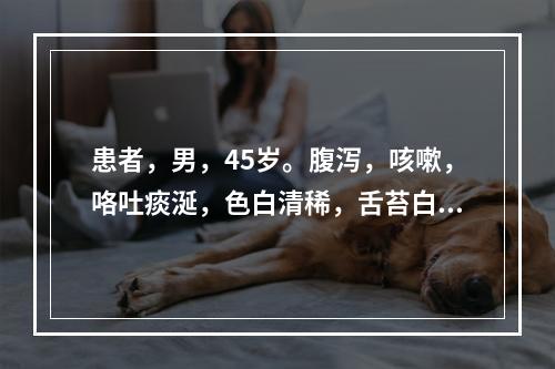 患者，男，45岁。腹泻，咳嗽，咯吐痰涎，色白清稀，舌苔白腻弦