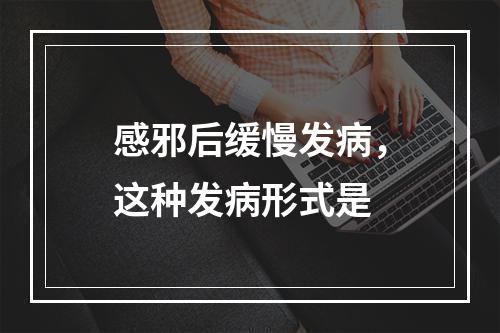 感邪后缓慢发病，这种发病形式是