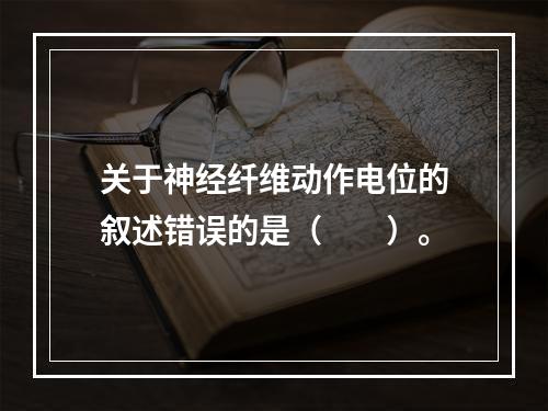 关于神经纤维动作电位的叙述错误的是（　　）。