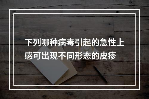 下列哪种病毒引起的急性上感可出现不同形态的皮疹