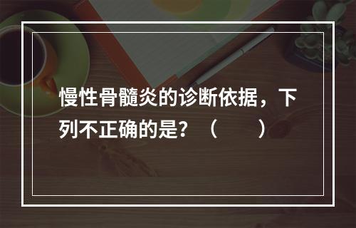 慢性骨髓炎的诊断依据，下列不正确的是？（　　）