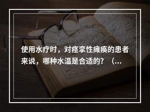 使用水疗时，对痉挛性瘫痪的患者来说，哪种水温是合适的？（　