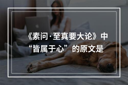 《素问·至真要大论》中“皆属于心”的原文是