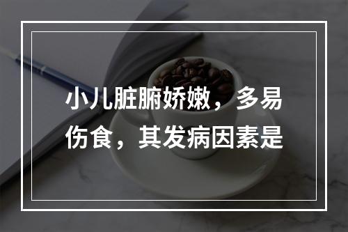 小儿脏腑娇嫩，多易伤食，其发病因素是