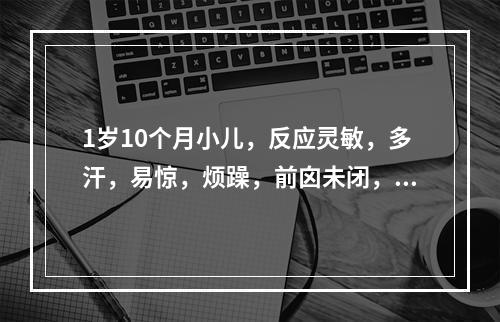 1岁10个月小儿，反应灵敏，多汗，易惊，烦躁，前囟未闭，鸡胸