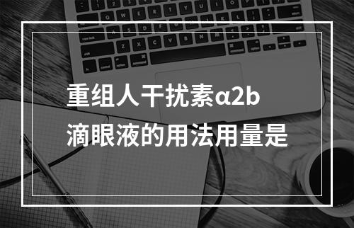 重组人干扰素α2b滴眼液的用法用量是