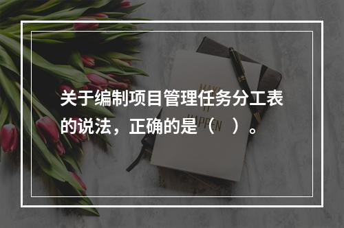 关于编制项目管理任务分工表的说法，正确的是（　）。