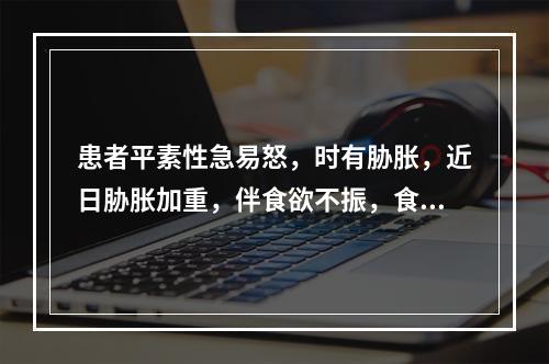 患者平素性急易怒，时有胁胀，近日胁胀加重，伴食欲不振，食后腹