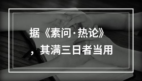 据《素问·热论》，其满三日者当用