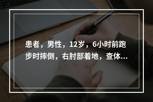 患者，男性，12岁，6小时前跑步时摔倒，右肘部着地，查体结果