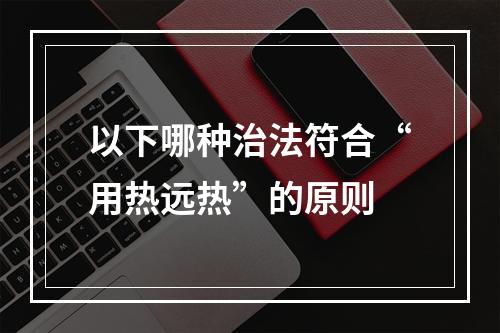 以下哪种治法符合“用热远热”的原则