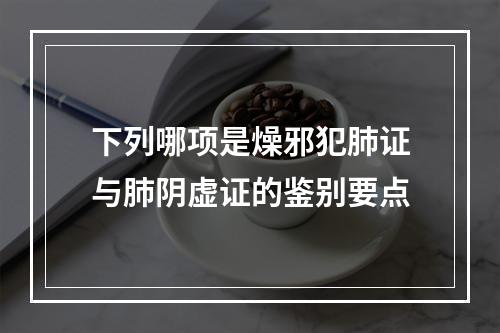 下列哪项是燥邪犯肺证与肺阴虚证的鉴别要点