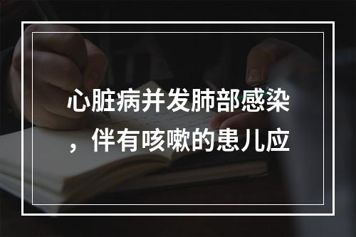 心脏病并发肺部感染，伴有咳嗽的患儿应