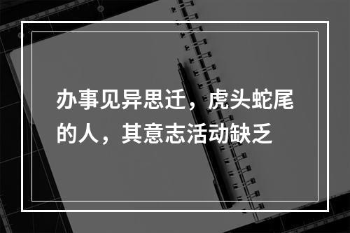 办事见异思迁，虎头蛇尾的人，其意志活动缺乏