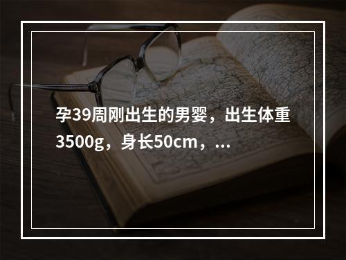 孕39周刚出生的男婴，出生体重3500g，身长50cm，皮肤