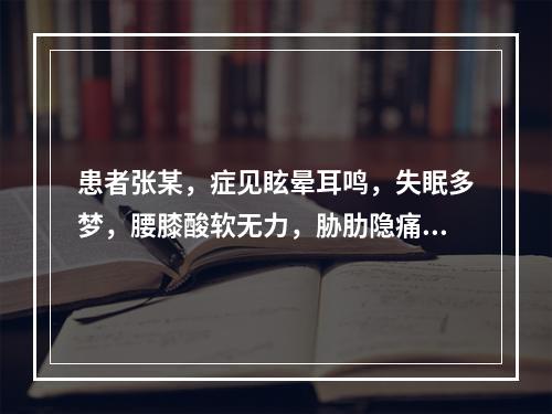 患者张某，症见眩晕耳鸣，失眠多梦，腰膝酸软无力，胁肋隐痛，五