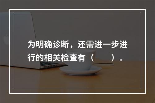 为明确诊断，还需进一步进行的相关检查有（　　）。