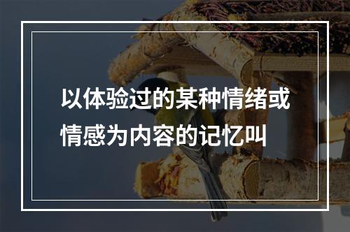 以体验过的某种情绪或情感为内容的记忆叫