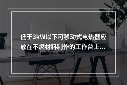 低于3kW以下可移动式电热器应放在不燃材料制作的工作台上，与