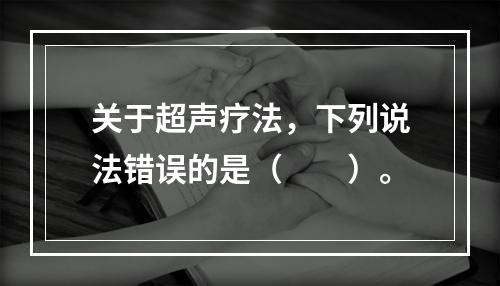 关于超声疗法，下列说法错误的是（　　）。