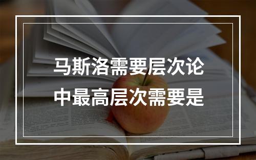 马斯洛需要层次论中最高层次需要是