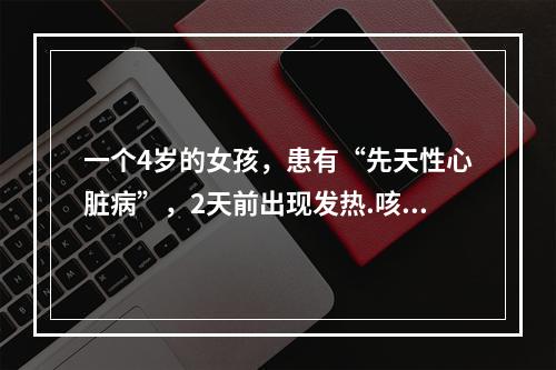 一个4岁的女孩，患有“先天性心脏病”，2天前出现发热.咳嗽，