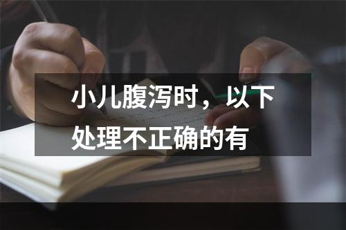 小儿腹泻时，以下处理不正确的有