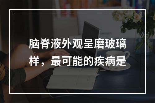 脑脊液外观呈磨玻璃样，最可能的疾病是