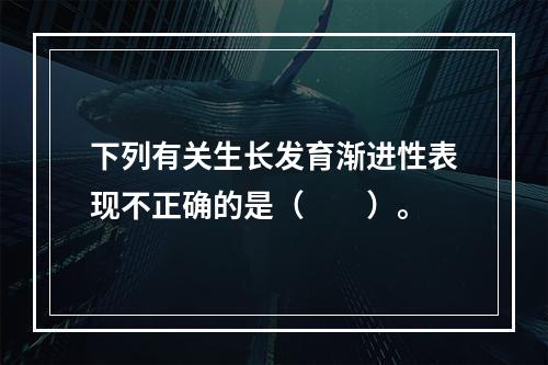 下列有关生长发育渐进性表现不正确的是（　　）。