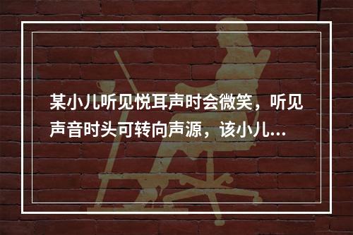 某小儿听见悦耳声时会微笑，听见声音时头可转向声源，该小儿的年