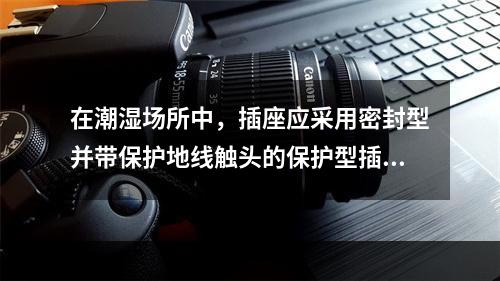 在潮湿场所中，插座应采用密封型并带保护地线触头的保护型插座，