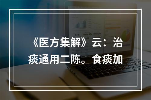 《医方集解》云：治痰通用二陈。食痰加