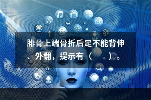 腓骨上端骨折后足不能背伸、外翻，提示有（　　）。