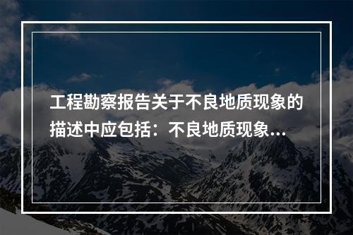 工程勘察报告关于不良地质现象的描述中应包括：不良地质现象的性