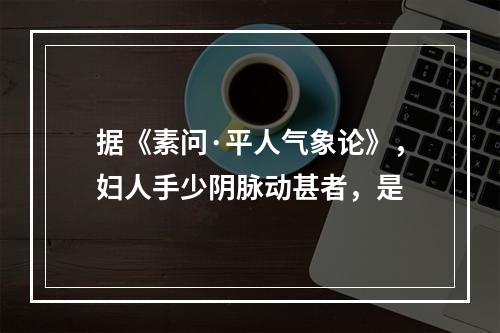 据《素问·平人气象论》，妇人手少阴脉动甚者，是