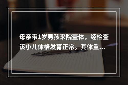 母亲带1岁男孩来院查体，经检查该小儿体格发育正常。其体重约可