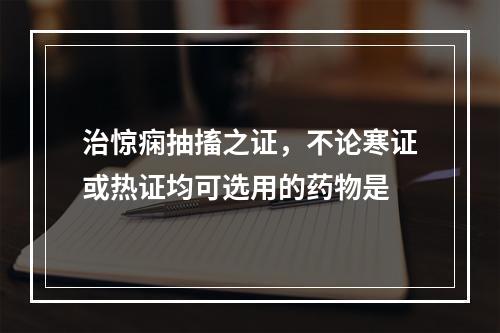 治惊痫抽搐之证，不论寒证或热证均可选用的药物是