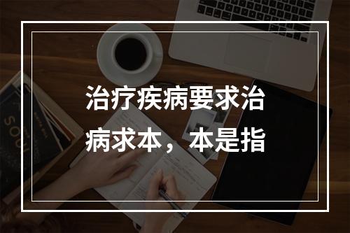 治疗疾病要求治病求本，本是指